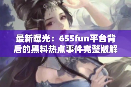 最新曝光：655fun平台背后的黑料热点事件完整版解析