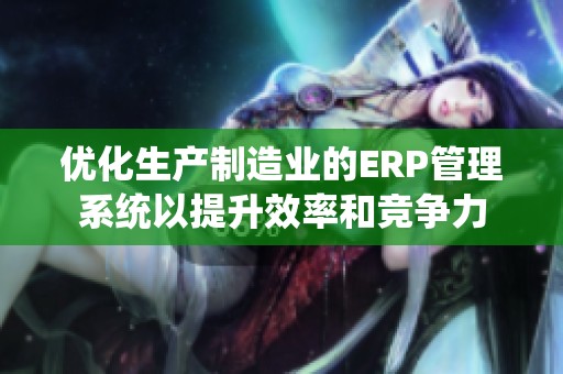 优化生产制造业的ERP管理系统以提升效率和竞争力