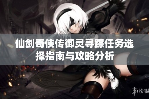 仙剑奇侠传御灵寻踪任务选择指南与攻略分析