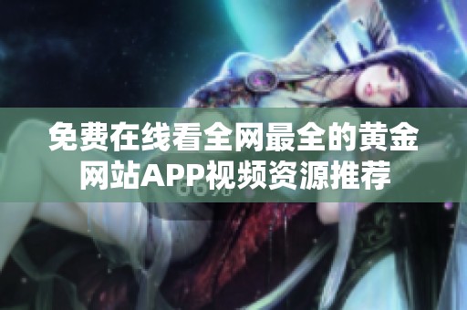 免费在线看全网最全的黄金网站APP视频资源推荐