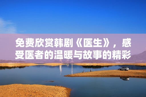 免费欣赏韩剧《医生》，感受医者的温暖与故事的精彩