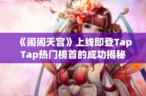 《闹闹天宫》上线即登TapTap热门榜首的成功揭秘
