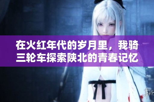 在火红年代的岁月里，我骑三轮车探索陕北的青春记忆