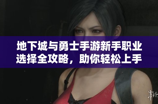 地下城与勇士手游新手职业选择全攻略，助你轻松上手！