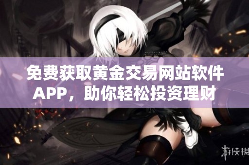 免费获取黄金交易网站软件APP，助你轻松投资理财