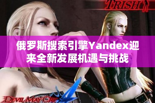 俄罗斯搜索引擎Yandex迎来全新发展机遇与挑战
