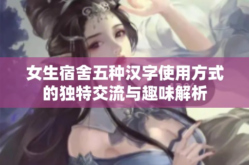 女生宿舍五种汉字使用方式的独特交流与趣味解析