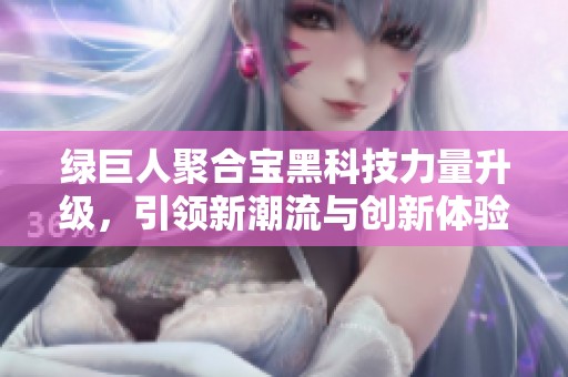 绿巨人聚合宝黑科技力量升级，引领新潮流与创新体验
