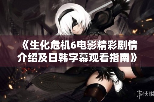《生化危机6电影精彩剧情介绍及日韩字幕观看指南》