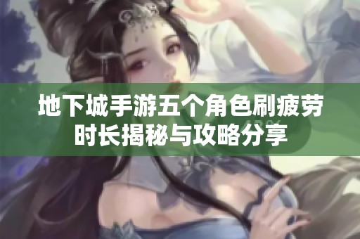 地下城手游五个角色刷疲劳时长揭秘与攻略分享
