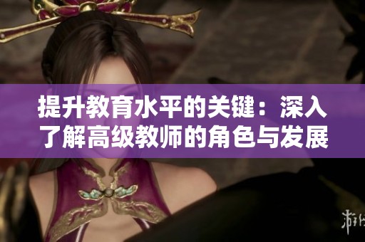 提升教育水平的关键：深入了解高级教师的角色与发展
