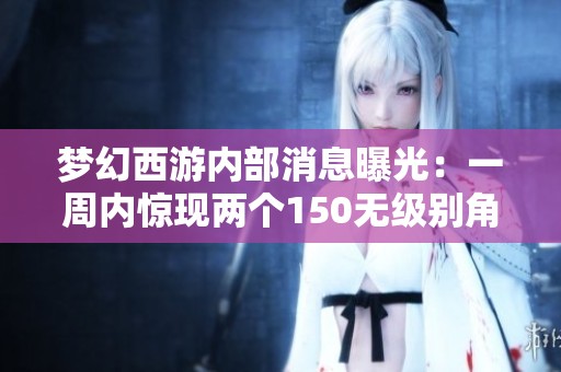 梦幻西游内部消息曝光：一周内惊现两个150无级别角色和三蓝重写！