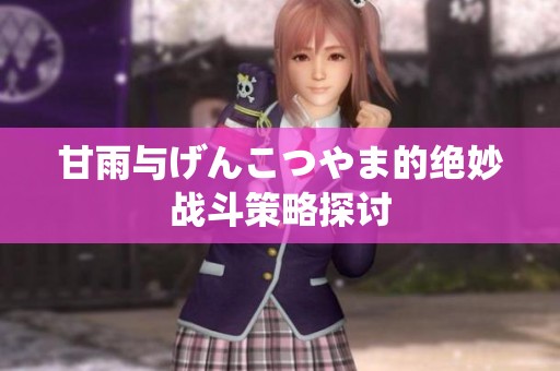 甘雨与げんこつやま的绝妙战斗策略探讨