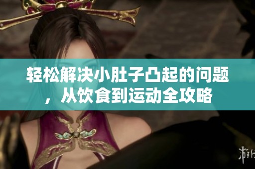 轻松解决小肚子凸起的问题，从饮食到运动全攻略