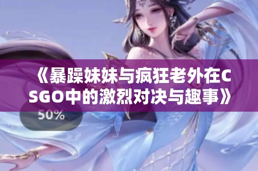 《暴躁妹妹与疯狂老外在CSGO中的激烈对决与趣事》