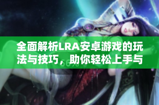 全面解析LRA安卓游戏的玩法与技巧，助你轻松上手与精通