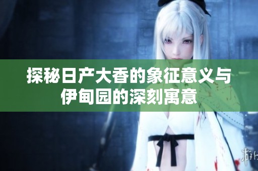 探秘日产大香的象征意义与伊甸园的深刻寓意