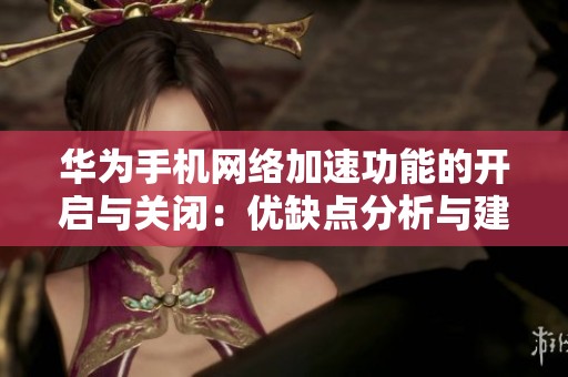 华为手机网络加速功能的开启与关闭：优缺点分析与建议
