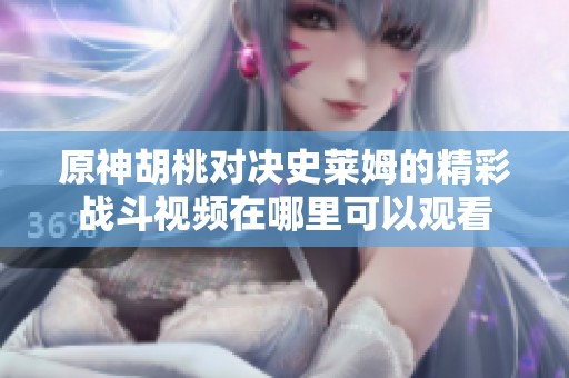 原神胡桃对决史莱姆的精彩战斗视频在哪里可以观看