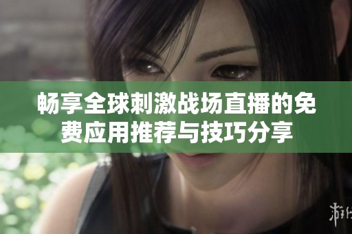 畅享全球刺激战场直播的免费应用推荐与技巧分享