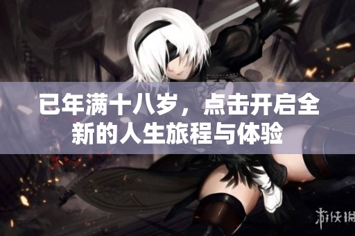 已年满十八岁，点击开启全新的人生旅程与体验