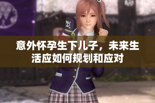意外怀孕生下儿子，未来生活应如何规划和应对