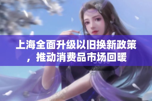 上海全面升级以旧换新政策，推动消费品市场回暖