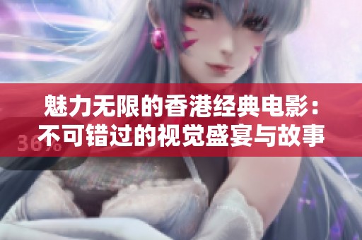 魅力无限的香港经典电影：不可错过的视觉盛宴与故事传承