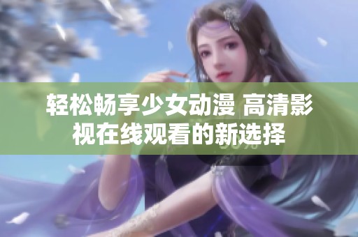 轻松畅享少女动漫 高清影视在线观看的新选择