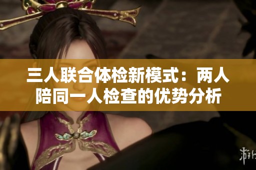 三人联合体检新模式：两人陪同一人检查的优势分析