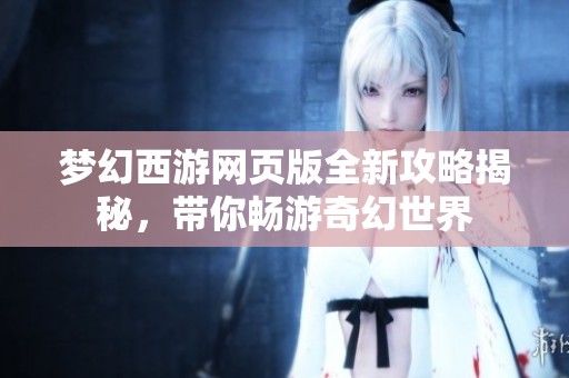 梦幻西游网页版全新攻略揭秘，带你畅游奇幻世界