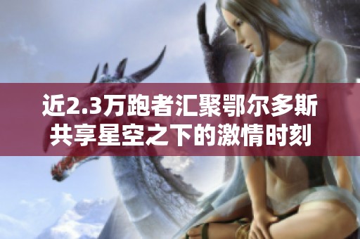 近2.3万跑者汇聚鄂尔多斯共享星空之下的激情时刻