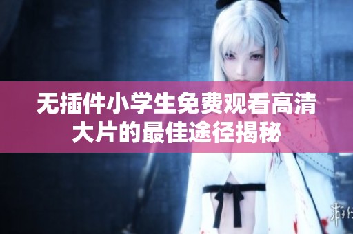 无插件小学生免费观看高清大片的最佳途径揭秘