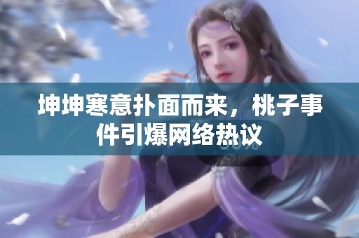 坤坤寒意扑面而来，桃子事件引爆网络热议