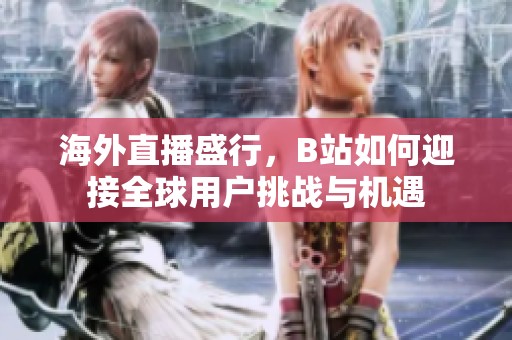 海外直播盛行，B站如何迎接全球用户挑战与机遇