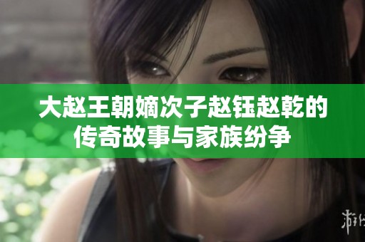 大赵王朝嫡次子赵钰赵乾的传奇故事与家族纷争