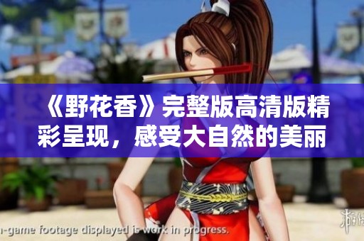 《野花香》完整版高清版精彩呈现，感受大自然的美丽与芬芳