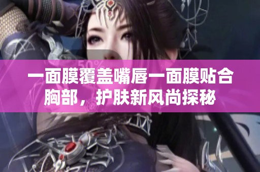 一面膜覆盖嘴唇一面膜贴合胸部，护肤新风尚探秘