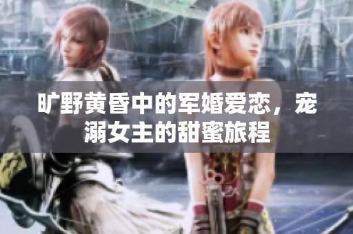 旷野黄昏中的军婚爱恋，宠溺女主的甜蜜旅程
