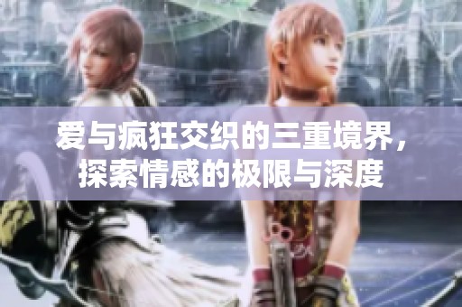 爱与疯狂交织的三重境界，探索情感的极限与深度
