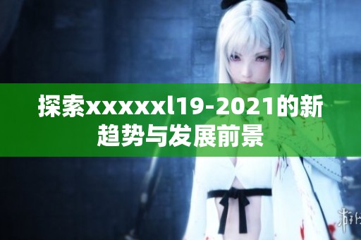 探索xxxxxl19-2021的新趋势与发展前景