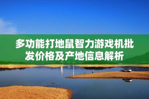多功能打地鼠智力游戏机批发价格及产地信息解析