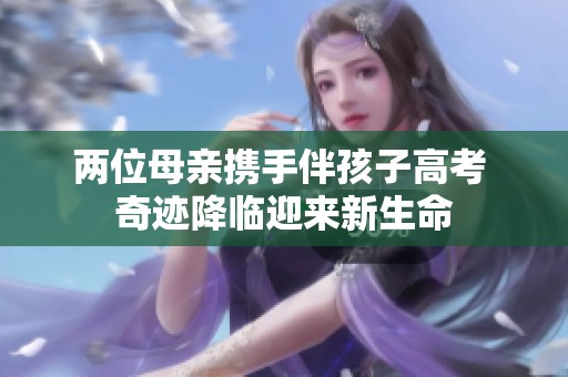 两位母亲携手伴孩子高考 奇迹降临迎来新生命