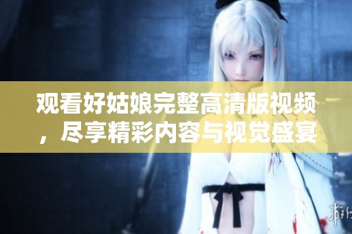 观看好姑娘完整高清版视频，尽享精彩内容与视觉盛宴