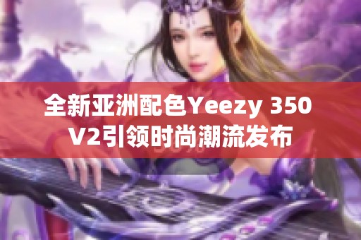 全新亚洲配色Yeezy 350 V2引领时尚潮流发布