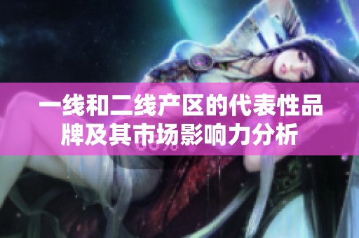 一线和二线产区的代表性品牌及其市场影响力分析