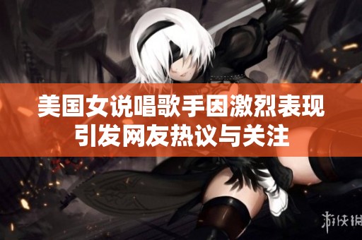 美国女说唱歌手因激烈表现引发网友热议与关注