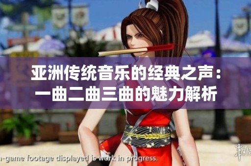 亚洲传统音乐的经典之声：一曲二曲三曲的魅力解析