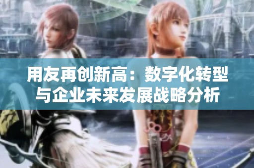 用友再创新高：数字化转型与企业未来发展战略分析