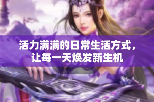 活力满满的日常生活方式，让每一天焕发新生机